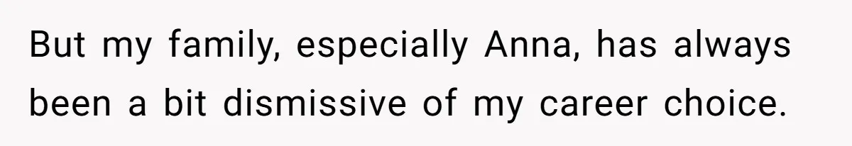 But my family, especially Anna, has always been a bit dismissive of my career choice.