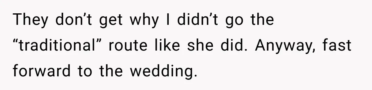They don’t get why I didn’t go the “traditional” route like she did. Anyway, fast forward to the wedding.