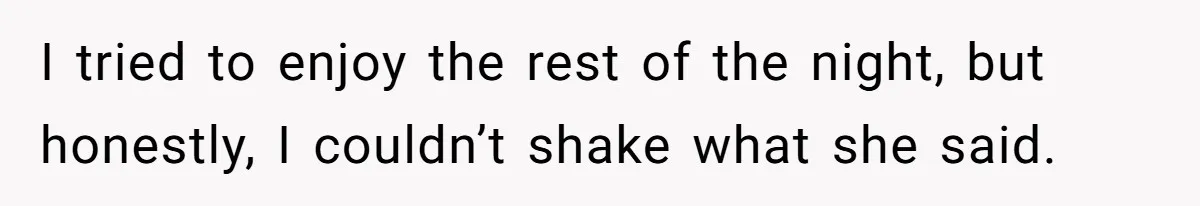 I tried to enjoy the rest of the night, but honestly, I couldn’t shake what she said.