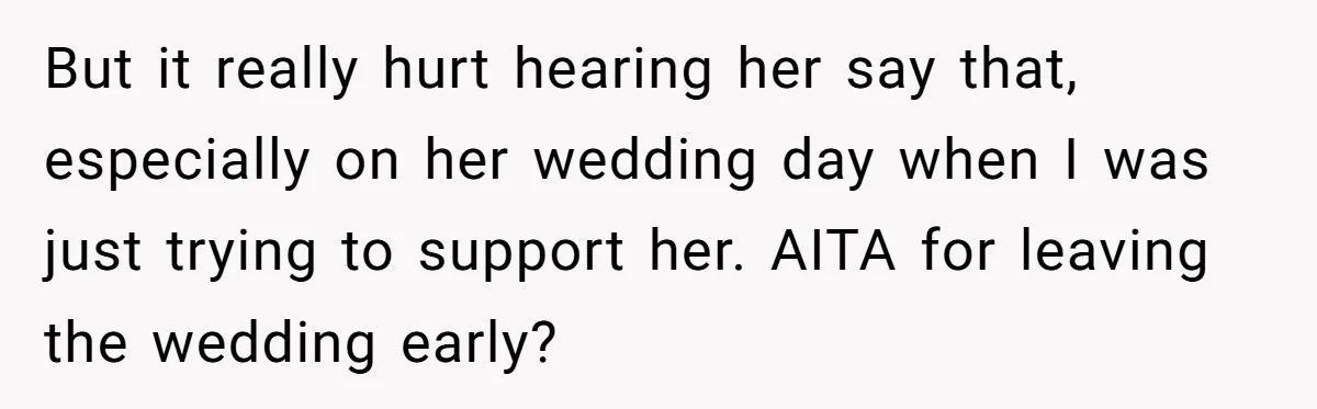 But it really hurt hearing her say that, especially on her wedding day when I was just trying to support her. AITA for leaving the wedding early?