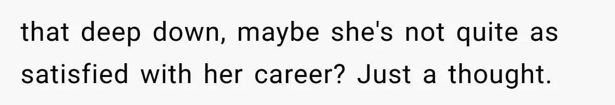 that deep down, maybe she's not quite as satisfied with her career? Just a thought.