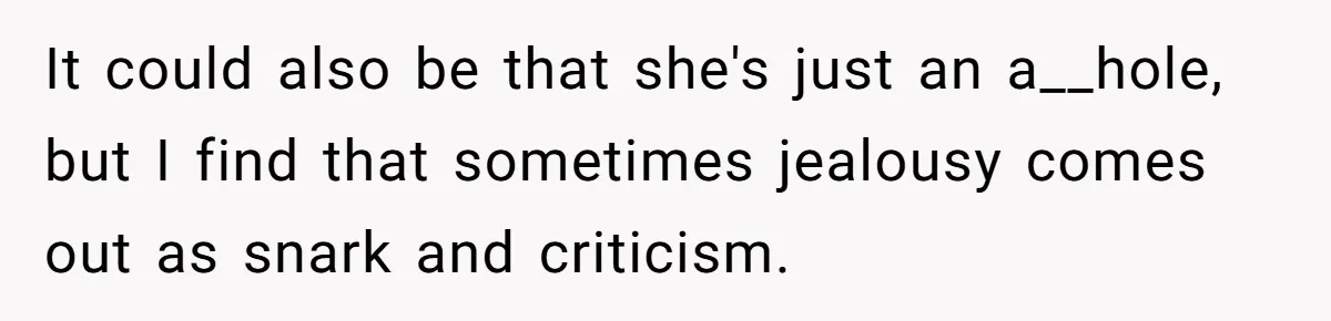 It could also be that she's just an a__hole, but I find that sometimes jealousy comes out as snark and criticism.