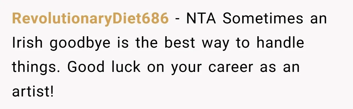 RevolutionaryDiet686 − NTA Sometimes an Irish goodbye is the best way to handle things. Good luck on your career as an artist!
