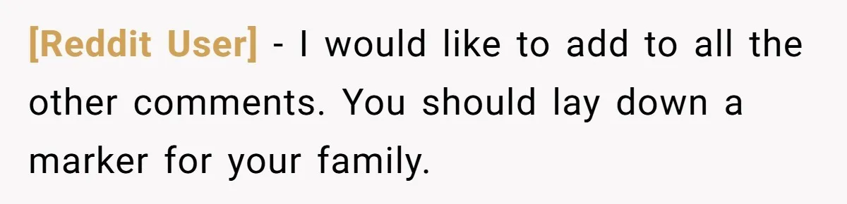 [Reddit User] − I would like to add to all the other comments. You should lay down a marker for your family.