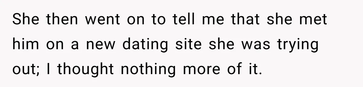 She then went on to tell me that she met him on a new dating site she was trying out; I thought nothing more of it.