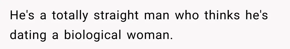 He's a totally straight man who thinks he's dating a biological woman.