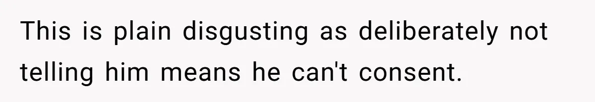 This is plain disgusting as deliberately not telling him means he can't consent.