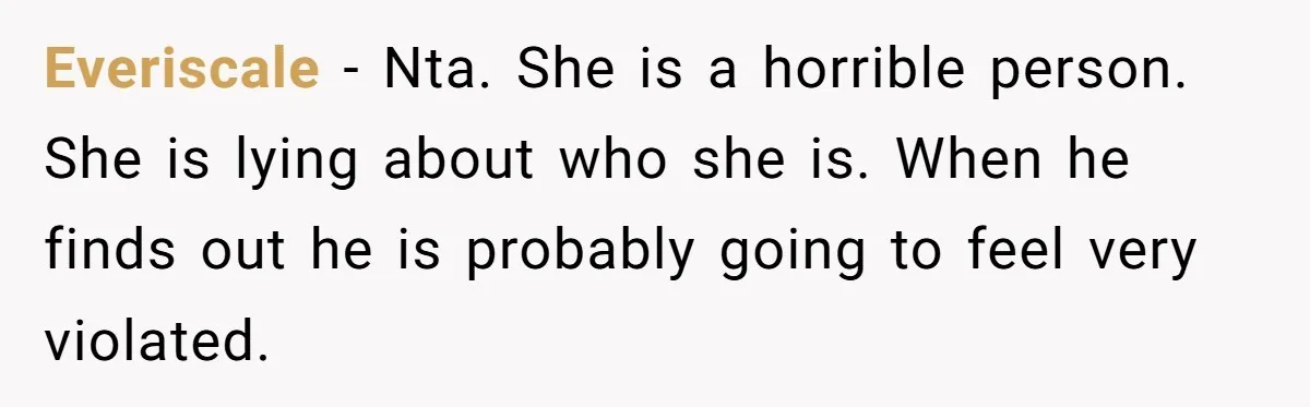 Everiscale − Nta. She is a horrible person. She is lying about who she is. When he finds out he is probably going to feel very violated.