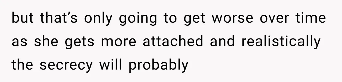 but that’s only going to get worse over time as she gets more attached and realistically the secrecy will probably