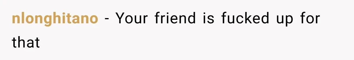 nlonghitano − Your friend is fucked up for that
