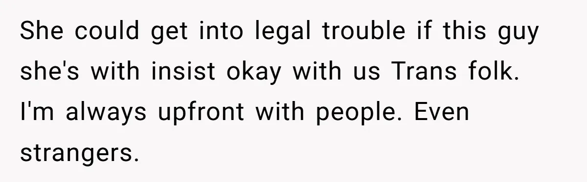 She could get into legal trouble if this guy she's with insist okay with us Trans folk. I'm always upfront with people. Even strangers.