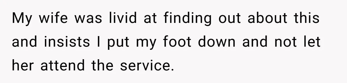 Wife Tries To Control MIL's Funeral, Husbands Snaps And Tells Her To "Be Quiet" In The Most Surprising Way My wife was livid at finding out about this and insists I put my foot down and not let her attend the service.