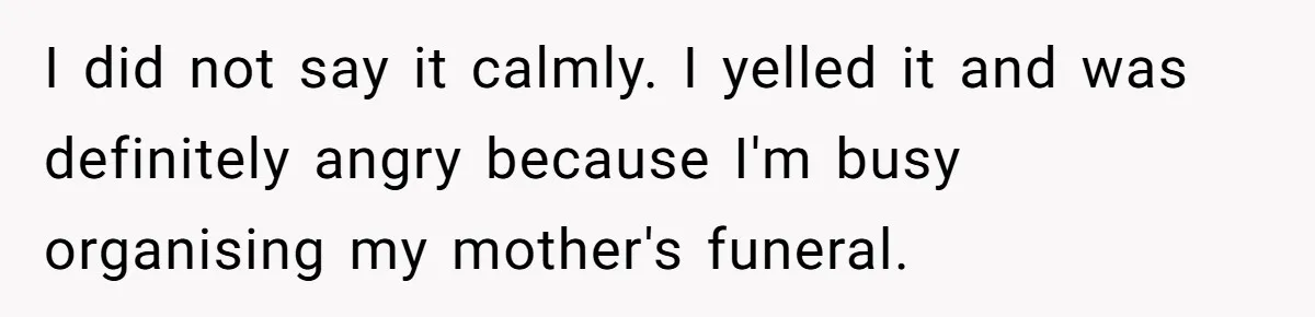 Wife Tries To Control MIL's Funeral, Husbands Snaps And Tells Her To "Be Quiet" In The Most Surprising Way I did not say it calmly. I yelled it and was definitely angry because I'm busy organising my mother's funeral.