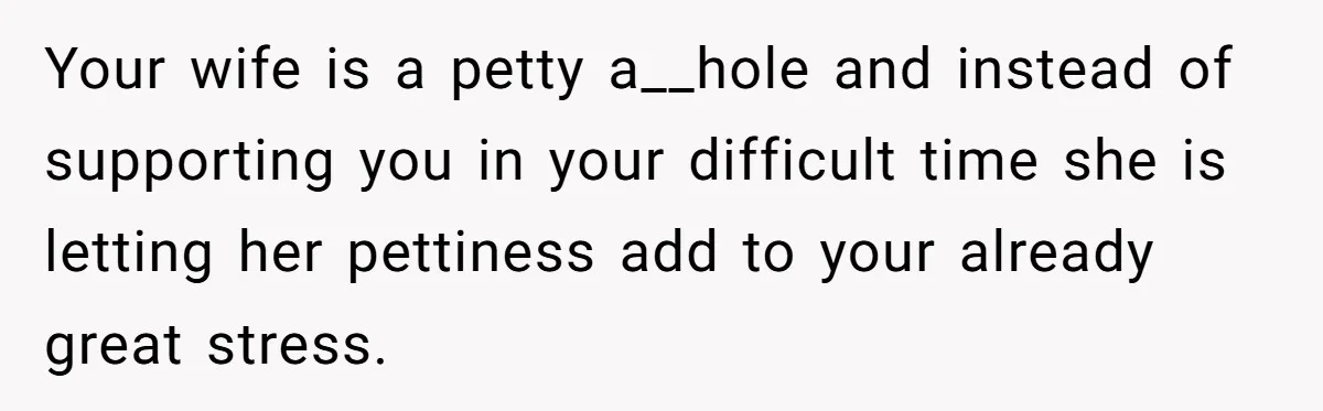 Wife Tries To Control MIL's Funeral, Husbands Snaps And Tells Her To "Be Quiet" In The Most Surprising Way Your wife is a petty a__hole and instead of supporting you in your difficult time she is letting her pettiness add to your already great stress.