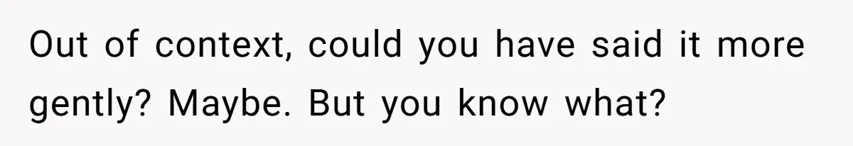 Wife Tries To Control MIL's Funeral, Husbands Snaps And Tells Her To "Be Quiet" In The Most Surprising Way Out of context, could you have said it more gently? Maybe. But you know what?