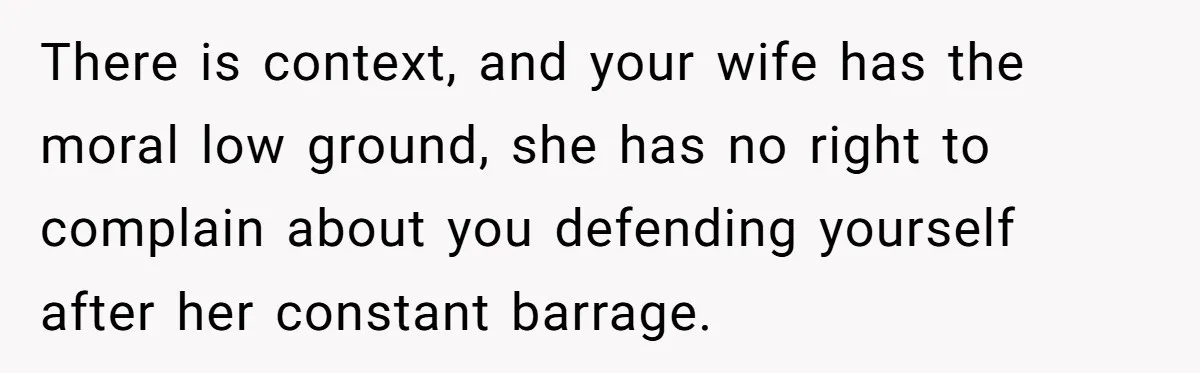 Wife Tries To Control MIL's Funeral, Husbands Snaps And Tells Her To "Be Quiet" In The Most Surprising Way There is context, and your wife has the moral low ground, she has no right to complain about you defending yourself after her constant barrage.