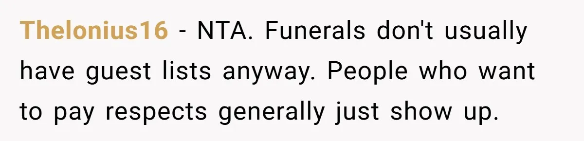Wife Tries To Control MIL's Funeral, Husbands Snaps And Tells Her To "Be Quiet" In The Most Surprising Way Thelonius16 − NTA. Funerals don't usually have guest lists anyway. People who want to pay respects generally just show up.