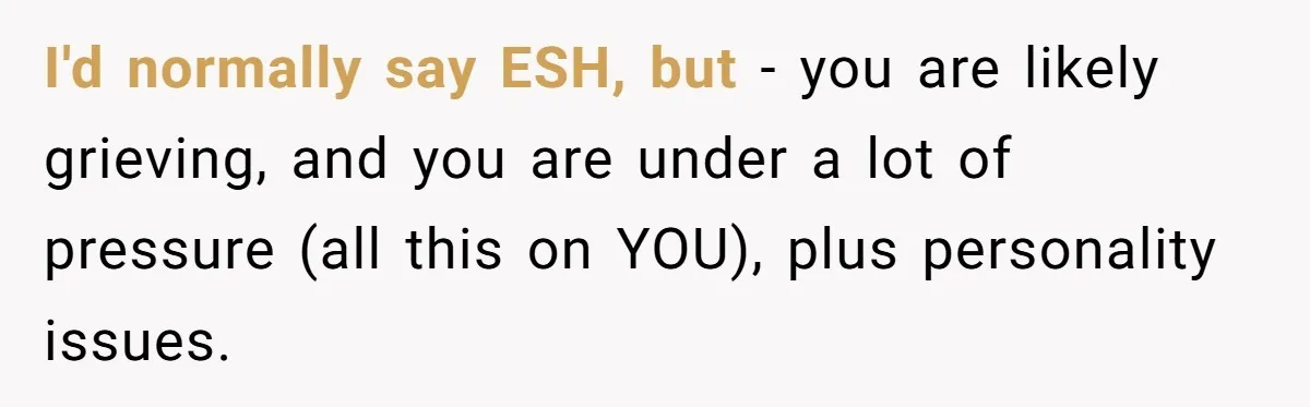 Wife Tries To Control MIL's Funeral, Husbands Snaps And Tells Her To "Be Quiet" In The Most Surprising Way I'd normally say ESH, but - you are likely grieving, and you are under a lot of pressure (all this on YOU), plus personality issues.