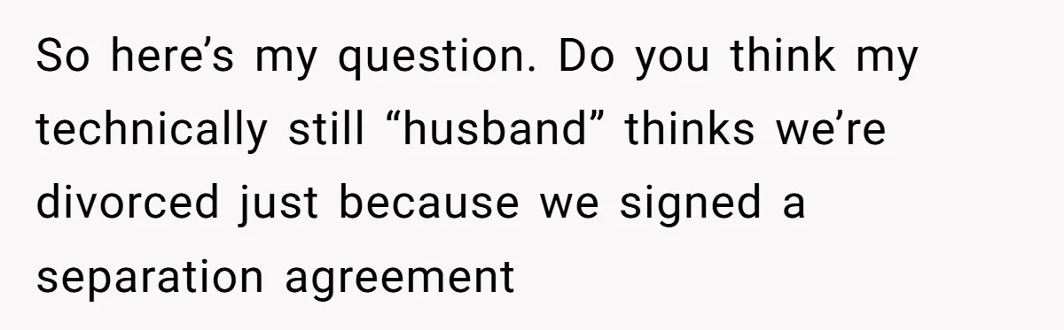 Wife Finds Out Ex Is Getting ‘Married’, While They’re Still Legally Hitched And Hilariously Unaware So here’s my question. Do you think my technically still “husband” thinks we’re divorced just because we signed a separation agreement