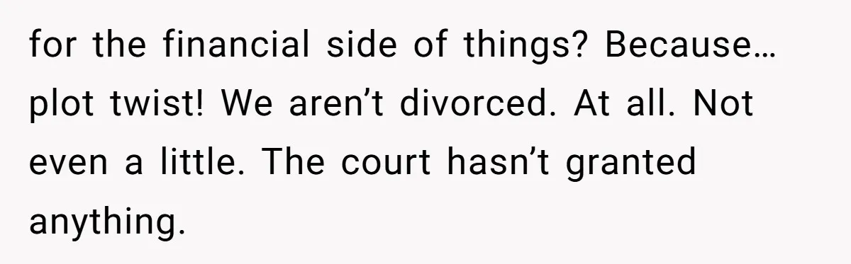 Wife Finds Out Ex Is Getting ‘Married’, While They’re Still Legally Hitched And Hilariously Unaware for the financial side of things? Because…plot twist! We aren’t divorced. At all. Not even a little. The court hasn’t granted anything.