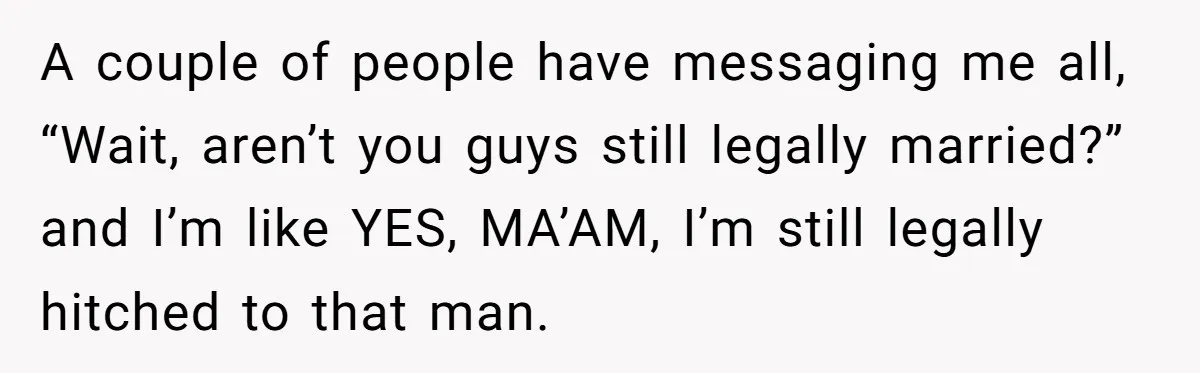Wife Finds Out Ex Is Getting ‘Married’, While They’re Still Legally Hitched And Hilariously Unaware A couple of people have messaging me all, “Wait, aren’t you guys still legally married?” and I’m like YES, MA’AM, I’m still legally hitched to that man.