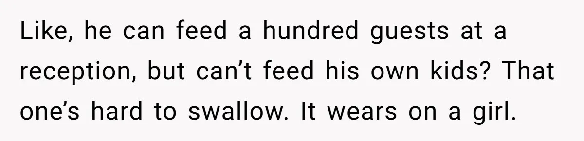 Wife Finds Out Ex Is Getting ‘Married’, While They’re Still Legally Hitched And Hilariously Unaware Like, he can feed a hundred guests at a reception, but can’t feed his own kids? That one’s hard to swallow. It wears on a girl.