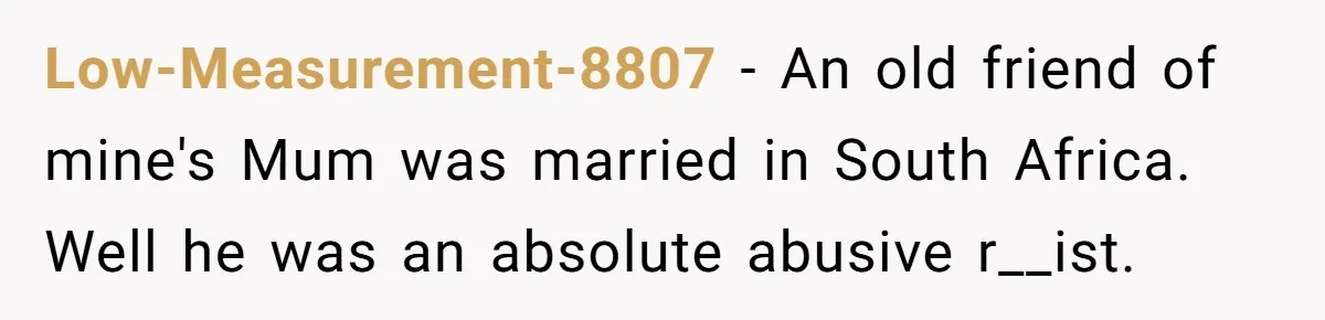 Wife Finds Out Ex Is Getting ‘Married’, While They’re Still Legally Hitched And Hilariously Unaware Low-Measurement-8807 − An old friend of mine's Mum was married in South Africa. Well he was an absolute abusive r__ist.