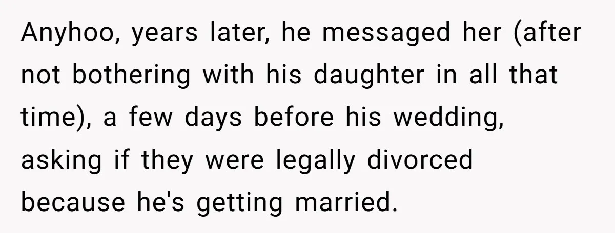Wife Finds Out Ex Is Getting ‘Married’, While They’re Still Legally Hitched And Hilariously Unaware Anyhoo, years later, he messaged her (after not bothering with his daughter in all that time), a few days before his wedding, asking if they were legally divorced because he's...