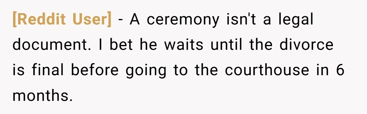 [Reddit User] − A ceremony isn't a legal document. I bet he waits until the divorce is final before going to the courthouse in 6 months.