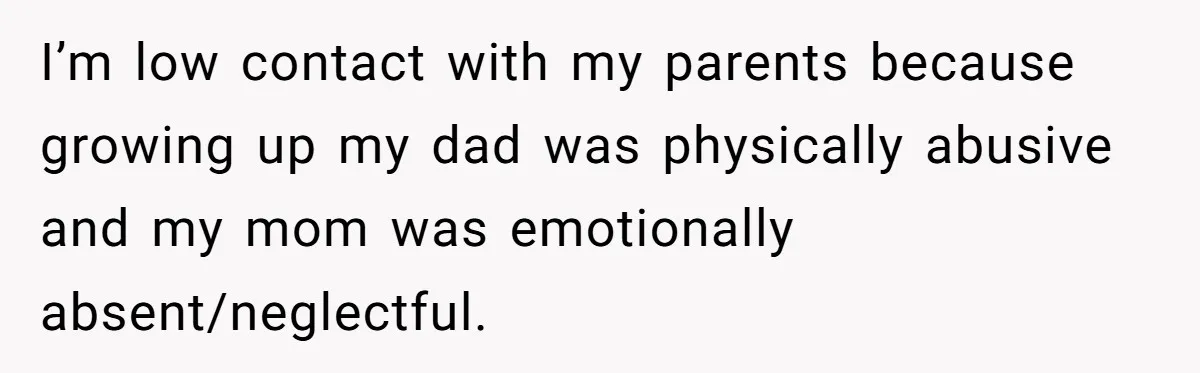 I’m low contact with my parents because growing up my dad was physically abusive and my mom was emotionally absent/neglectful.