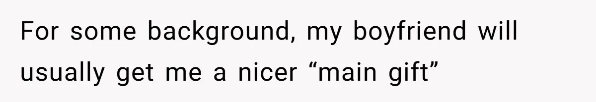 For some background, my boyfriend will usually get me a nicer “main gift”