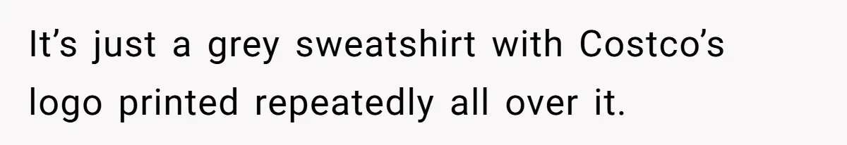It’s just a grey sweatshirt with Costco’s logo printed repeatedly all over it.