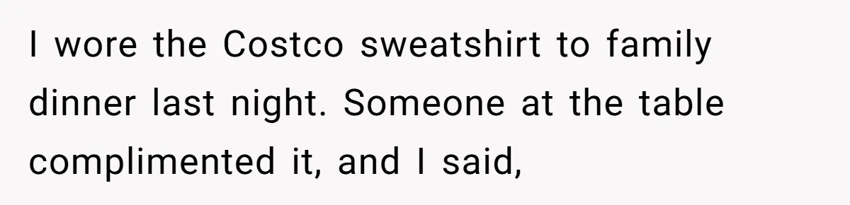 I wore the Costco sweatshirt to family dinner last night. Someone at the table complimented it, and I said,