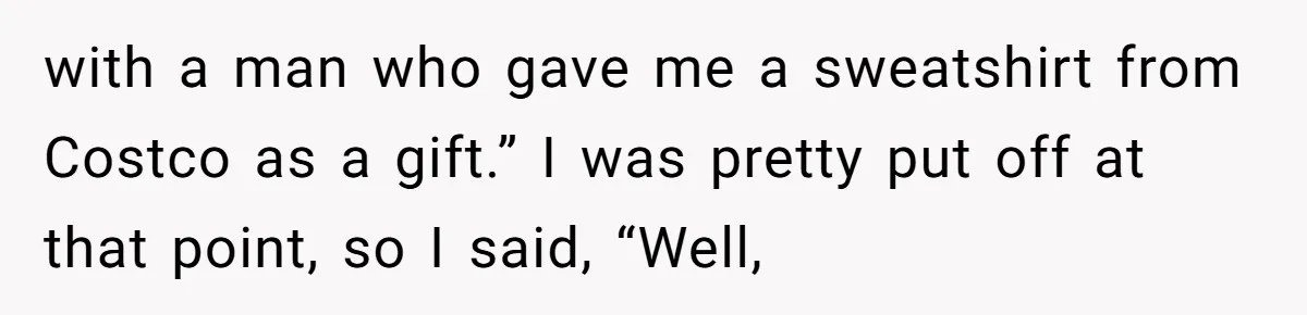 with a man who gave me a sweatshirt from Costco as a gift.” I was pretty put off at that point, so I said, “Well,
