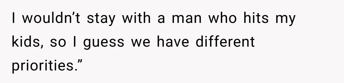 I wouldn’t stay with a man who hits my kids, so I guess we have different priorities.”