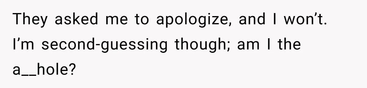 They asked me to apologize, and I won’t. I’m second-guessing though; am I the a__hole?