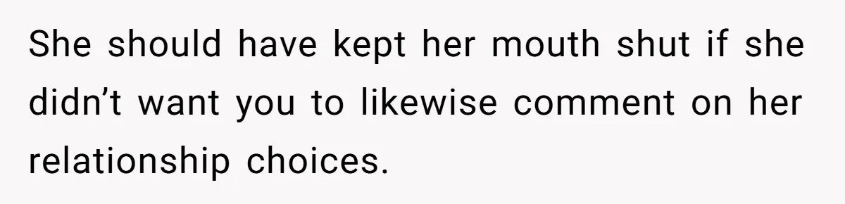 She should have kept her mouth shut if she didn’t want you to likewise comment on her relationship choices.