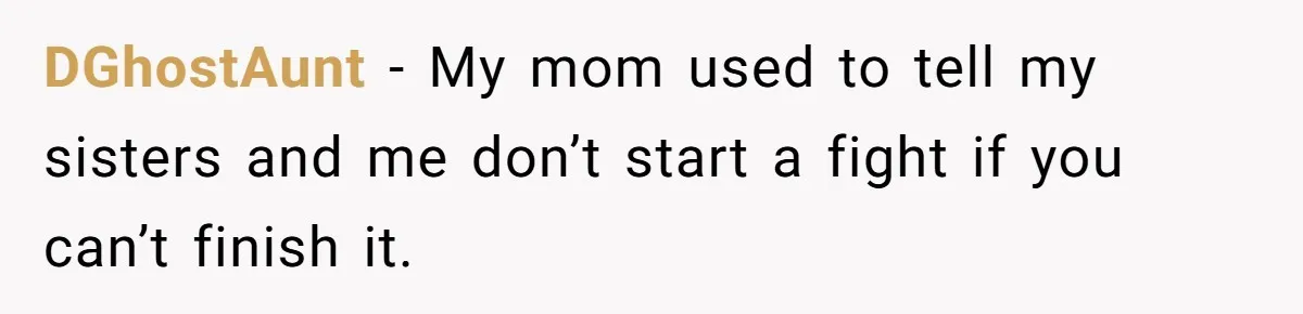 DGhostAunt − My mom used to tell my sisters and me don’t start a fight if you can’t finish it.