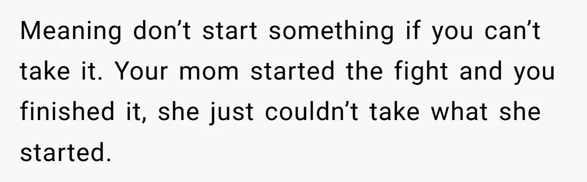 Meaning don’t start something if you can’t take it. Your mom started the fight and you finished it, she just couldn’t take what she started.