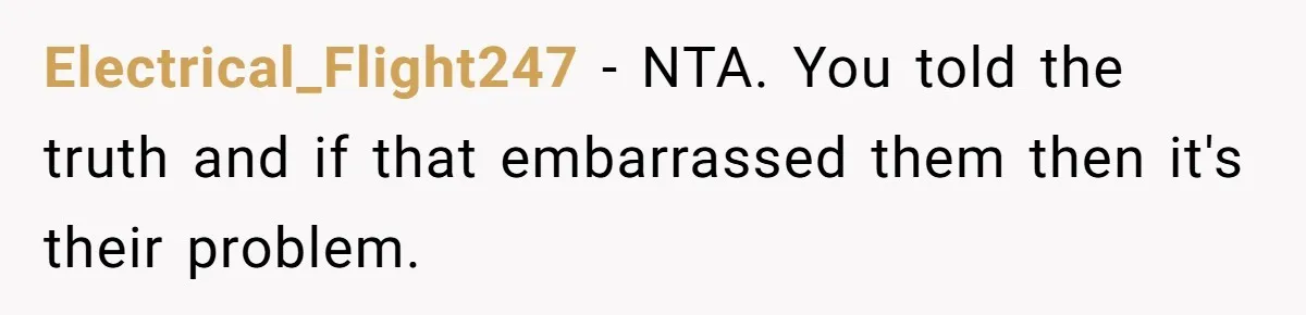 Electrical_Flight247 − NTA. You told the truth and if that embarrassed them then it's their problem.