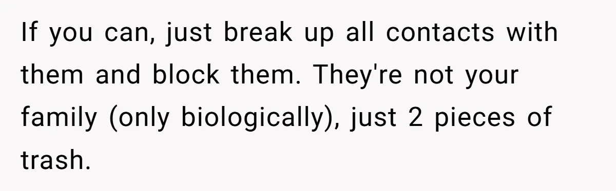 If you can, just break up all contacts with them and block them. They're not your family (only biologically), just 2 pieces of trash.