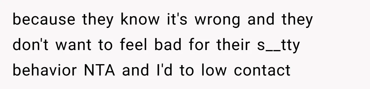 because they know it's wrong and they don't want to feel bad for their s__tty behavior NTA and I'd to low contact