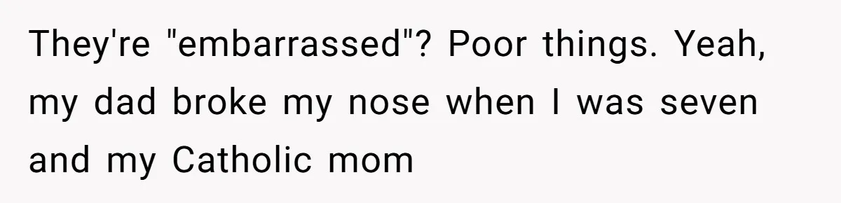 They're "embarrassed"? Poor things. Yeah, my dad broke my nose when I was seven and my Catholic mom