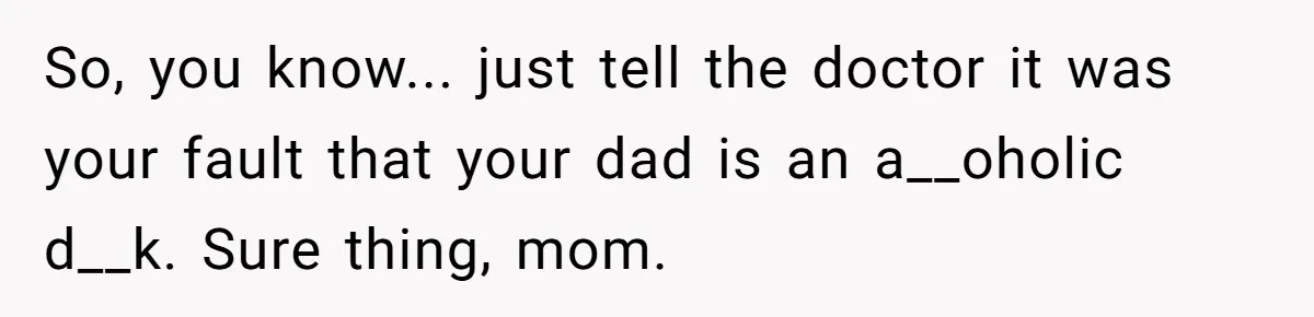 So, you know... just tell the doctor it was your fault that your dad is an a__oholic d__k. Sure thing, mom.