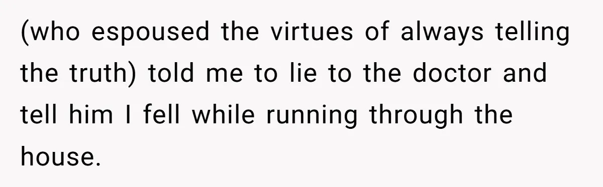 (who espoused the virtues of always telling the truth) told me to lie to the doctor and tell him I fell while running through the house.