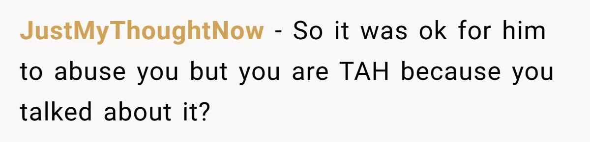 JustMyThoughtNow − So it was ok for him to abuse you but you are TAH because you talked about it?