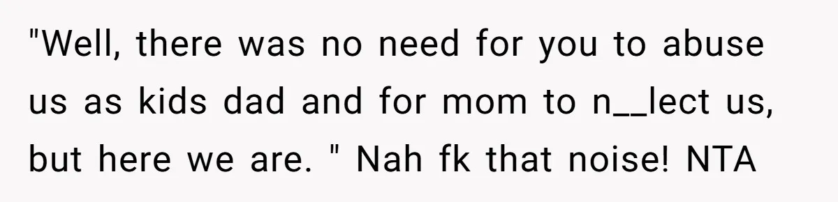 "Well, there was no need for you to abuse us as kids dad and for mom to n__lect us, but here we are. " Nah fk that noise! NTA