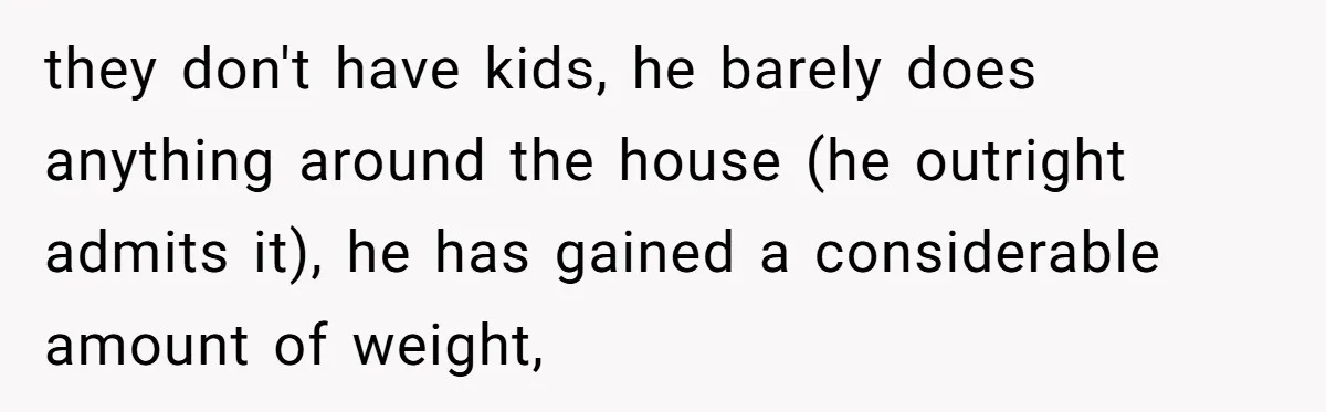 Wife Cheats, But The Whole Story Suggests That She May Be Not To Blame they don't have kids, he barely does anything around the house (he outright admits it), he has gained a considerable amount of weight,