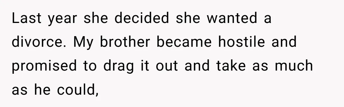 Wife Cheats, But The Whole Story Suggests That She May Be Not To Blame Last year she decided she wanted a divorce. My brother became hostile and promised to drag it out and take as much as he could,