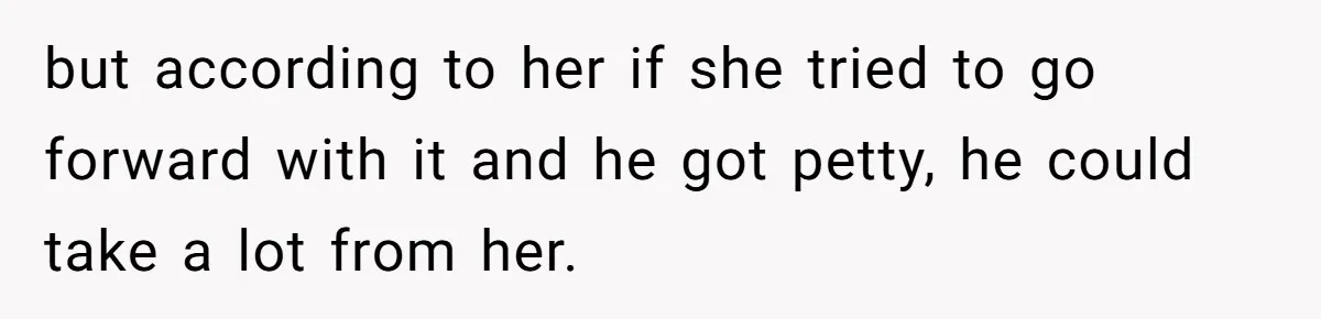 Wife Cheats, But The Whole Story Suggests That She May Be Not To Blame but according to her if she tried to go forward with it and he got petty, he could take a lot from her.